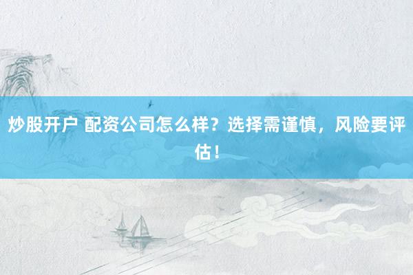 炒股开户 配资公司怎么样？选择需谨慎，风险要评估！