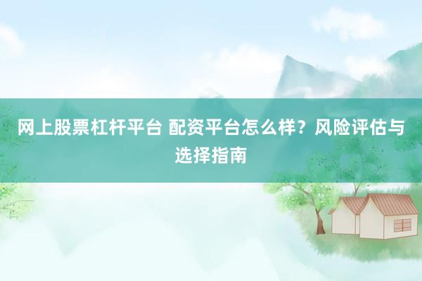 网上股票杠杆平台 配资平台怎么样？风险评估与选择指南
