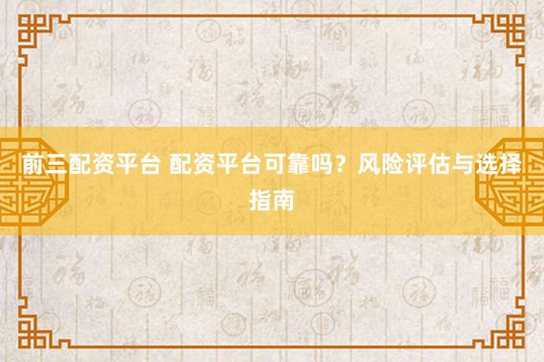 前三配资平台 配资平台可靠吗？风险评估与选择指南