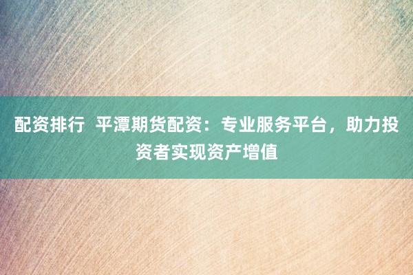 配资排行  平潭期货配资：专业服务平台，助力投资者实现资产增值