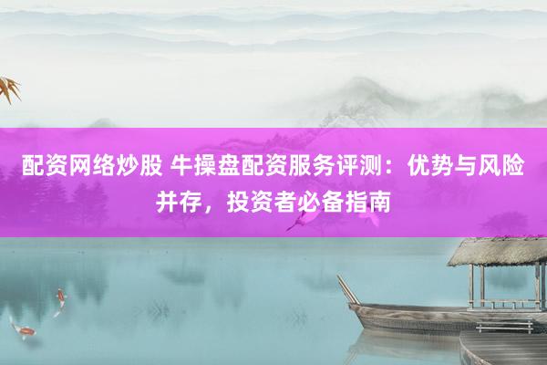 配资网络炒股 牛操盘配资服务评测：优势与风险并存，投资者必备指南
