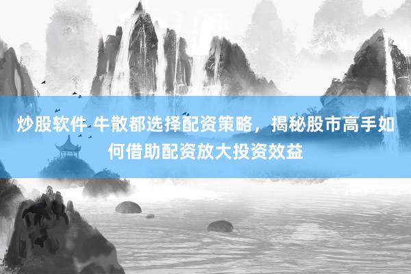 炒股软件 牛散都选择配资策略，揭秘股市高手如何借助配资放大投资效益