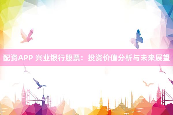 配资APP 兴业银行股票：投资价值分析与未来展望