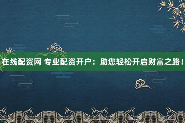 在线配资网 专业配资开户:助您轻松开启财富之路!
