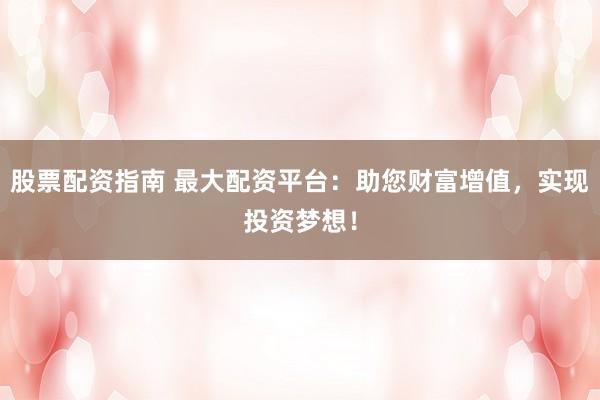 股票配资指南 最大配资平台:助您财富增值,实现投资梦想!