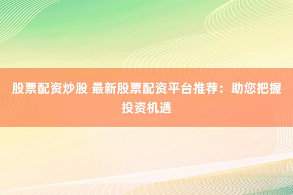 股票配资炒股 最新股票配资平台推荐：助您把握投资机遇