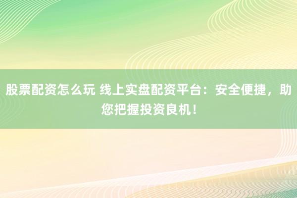 股票配资怎么玩 线上实盘配资平台:安全便捷,助您把握投资良机!