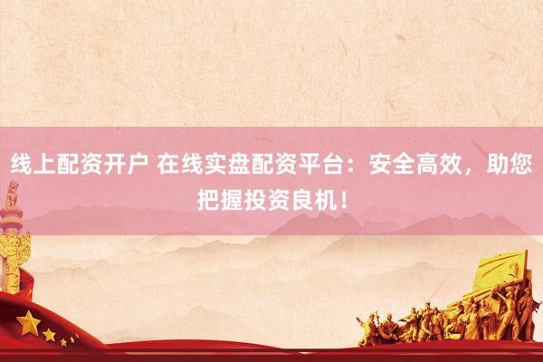 线上配资开户 在线实盘配资平台:安全高效,助您把握投资良机!