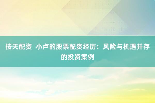 按天配资  小卢的股票配资经历:风险与机遇并存的投资案例