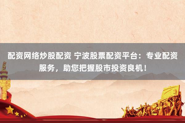 配资网络炒股配资 宁波股票配资平台:专业配资服务,助您把握股市投资良机!