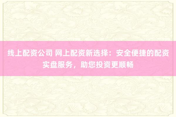 线上配资公司 网上配资新选择:安全便捷的配资实盘服务,助您投资更顺畅