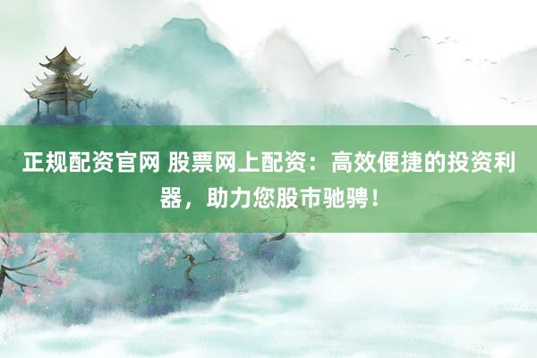 正规配资官网 股票网上配资:高效便捷的投资利器,助力您股市驰骋!