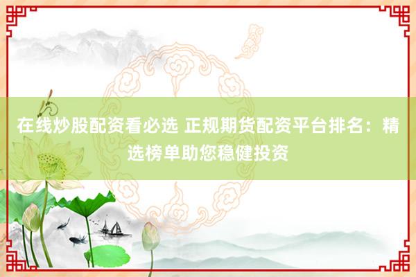 在线炒股配资看必选 正规期货配资平台排名:精选榜单助您稳健投资