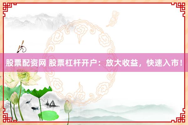 股票配资网 股票杠杆开户:放大收益,快速入市!