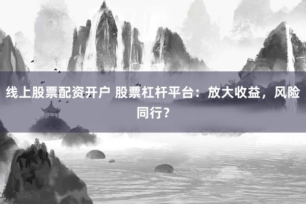 线上股票配资开户 股票杠杆平台：放大收益，风险同行？