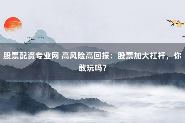 股票配资专业网 高风险高回报:股票加大杠杆,你敢玩吗?
