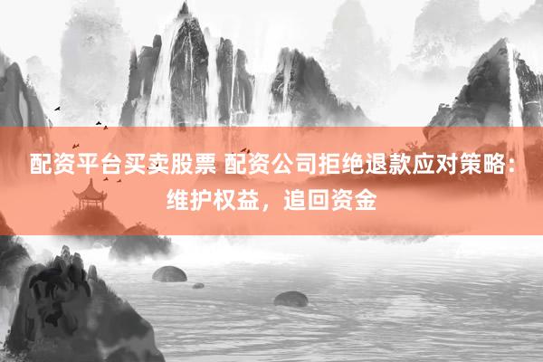配资平台买卖股票 配资公司拒绝退款应对策略:维护权益,追回资金