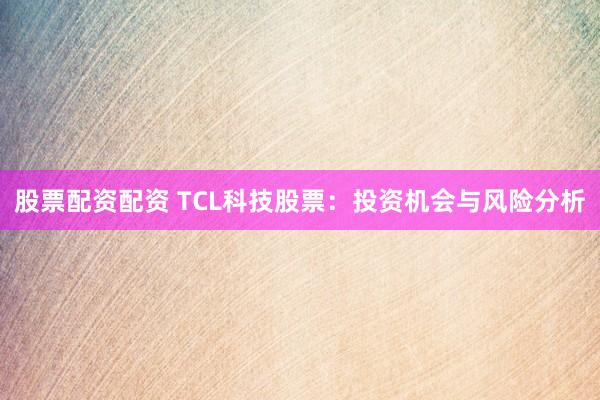 股票配资配资 TCL科技股票：投资机会与风险分析