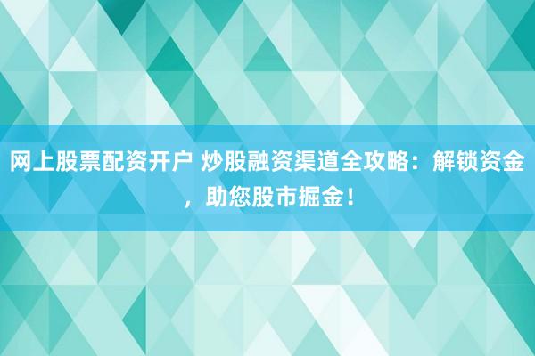 网上股票配资开户 炒股融资渠道全攻略:解锁资金,助您股市掘金!