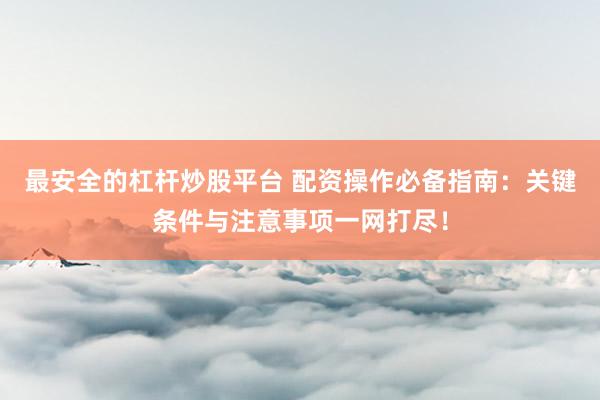 最安全的杠杆炒股平台 配资操作必备指南:关键条件与注意事项一网打尽!