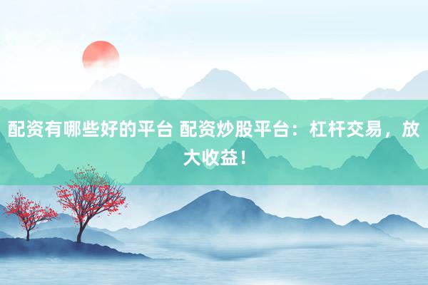 配资有哪些好的平台 配资炒股平台:杠杆交易,放大收益!
