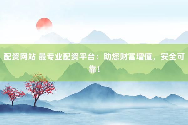 配资网站 最专业配资平台:助您财富增值,安全可靠!