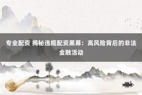 专业配资 揭秘违规配资黑幕：高风险背后的非法金融活动