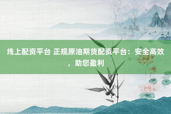 线上配资平台 正规原油期货配资平台：安全高效，助您盈利