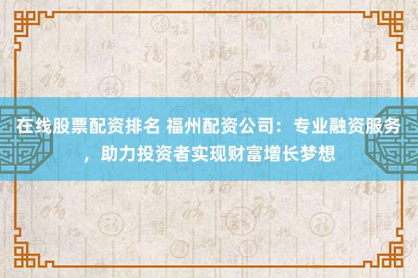 在线股票配资排名 福州配资公司:专业融资服务,助力投资者实现财富增长梦想