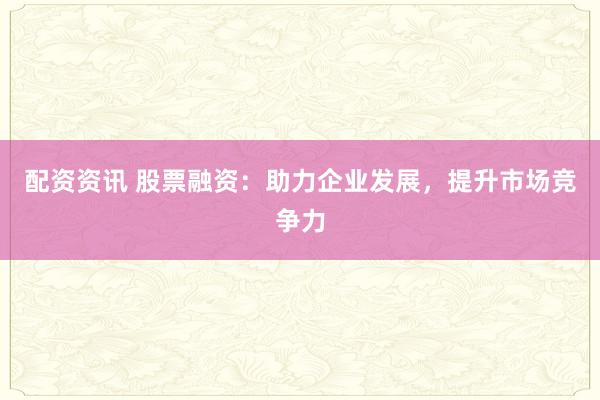 配资资讯 股票融资：助力企业发展，提升市场竞争力