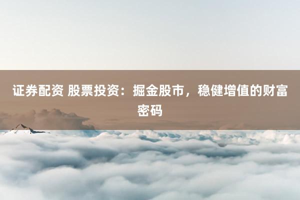证券配资 股票投资：掘金股市，稳健增值的财富密码