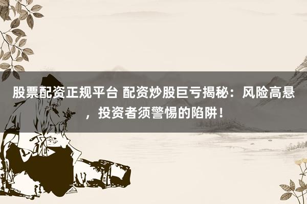 股票配资正规平台 配资炒股巨亏揭秘:风险高悬,投资者须警惕的陷阱!