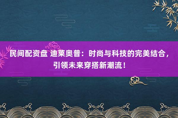 民间配资盘 迪莱奥普：时尚与科技的完美结合，引领未来穿搭新潮流！