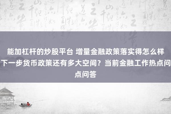 能加杠杆的炒股平台 增量金融政策落实得怎么样?下一步货币政策还有多大空间?当前金融工作热点问答