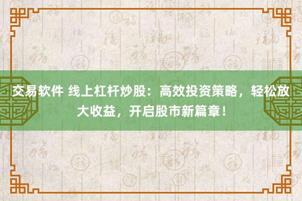 交易软件 线上杠杆炒股：高效投资策略，轻松放大收益，开启股市新篇章！