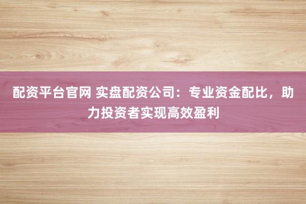配资平台官网 实盘配资公司：专业资金配比，助力投资者实现高效盈利