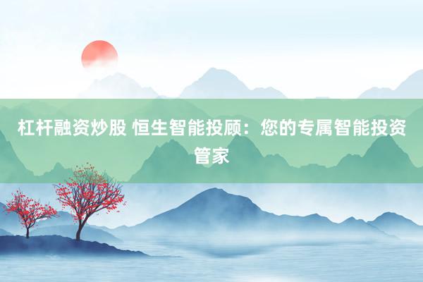杠杆融资炒股 恒生智能投顾:您的专属智能投资管家
