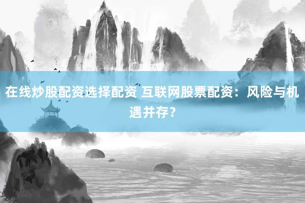 在线炒股配资选择配资 互联网股票配资：风险与机遇并存？
