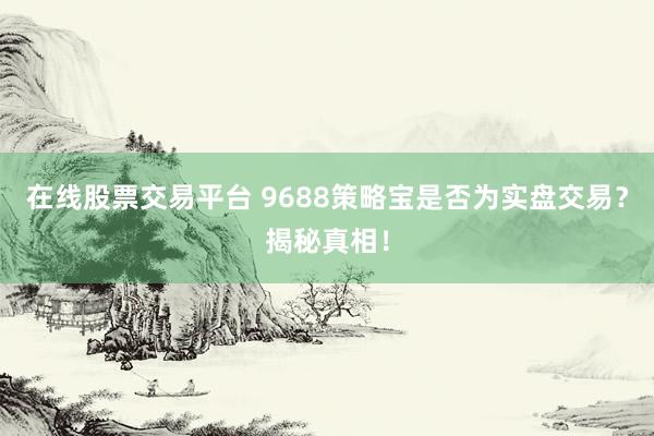 在线股票交易平台 9688策略宝是否为实盘交易？揭秘真相！