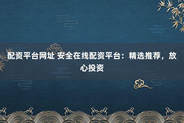 配资平台网址 安全在线配资平台:精选推荐,放心投资
