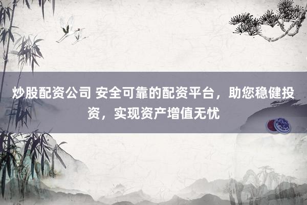 炒股配资公司 安全可靠的配资平台，助您稳健投资，实现资产增值无忧