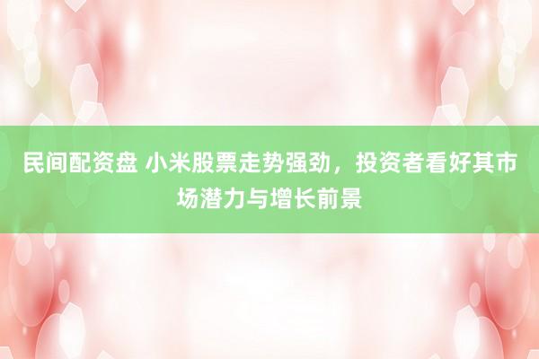 民间配资盘 小米股票走势强劲，投资者看好其市场潜力与增长前景