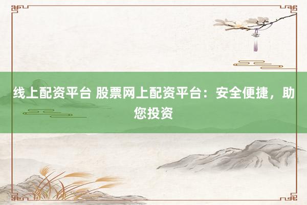 线上配资平台 股票网上配资平台:安全便捷,助您投资