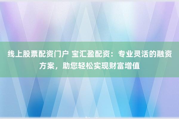 线上股票配资门户 宝汇盈配资:专业灵活的融资方案,助您轻松实现财富增值