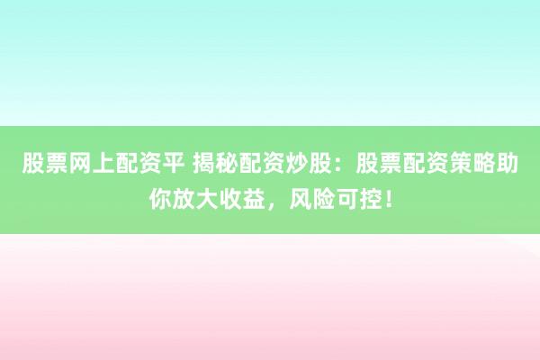 股票网上配资平 揭秘配资炒股:股票配资策略助你放大收益,风险可控!