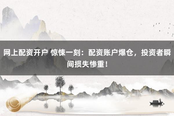网上配资开户 惊悚一刻:配资账户爆仓,投资者瞬间损失惨重!