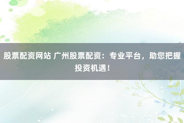 股票配资网站 广州股票配资:专业平台,助您把握投资机遇!