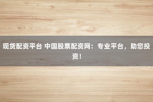 现货配资平台 中国股票配资网：专业平台，助您投资！