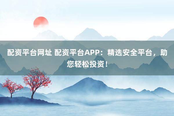 配资平台网址 配资平台APP：精选安全平台，助您轻松投资！