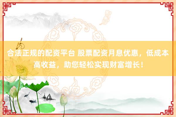 合法正规的配资平台 股票配资月息优惠,低成本高收益,助您轻松实现财富增长!